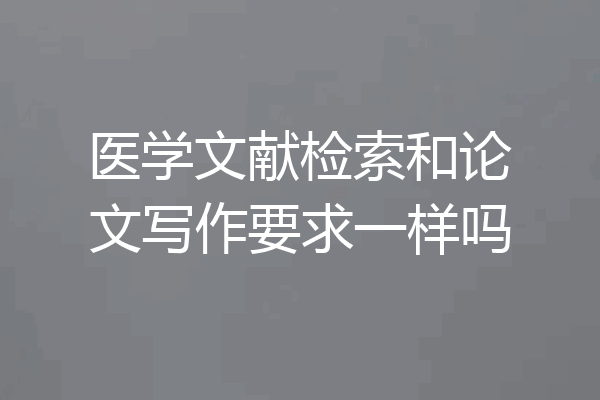 医学文献检索和论文写作要求一样吗