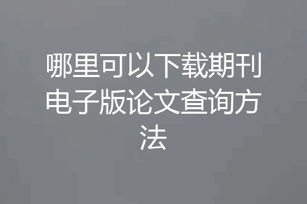 哪里可以下载期刊电子版论文查询方法
