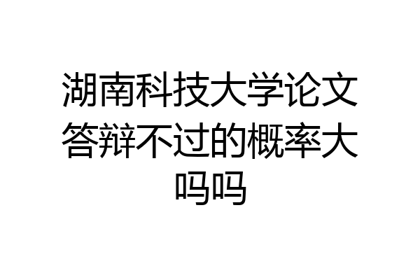 湖南科技大学论文答辩不过的概率大吗吗