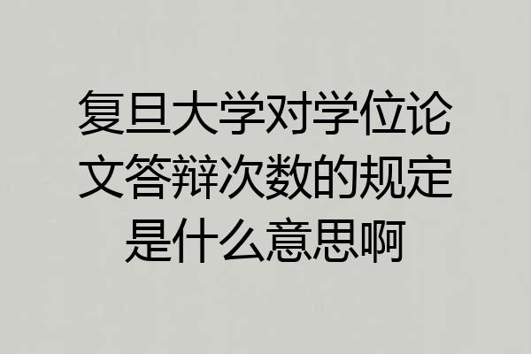 复旦大学对学位论文答辩次数的规定是什么意思啊
