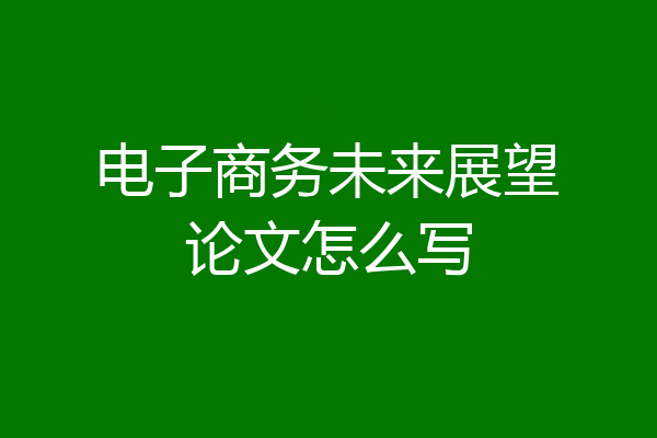 电子商务未来展望论文怎么写