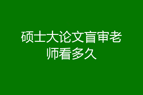 硕士大论文盲审老师看多久