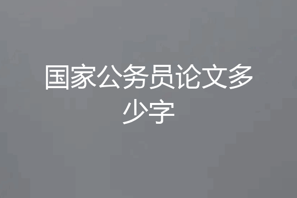 国家公务员论文多少字