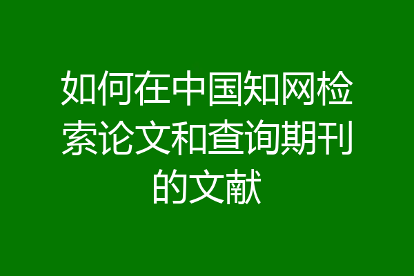 如何在中国知网检索论文和查询期刊的文献