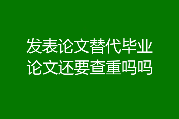 发表论文替代毕业论文还要查重吗吗
