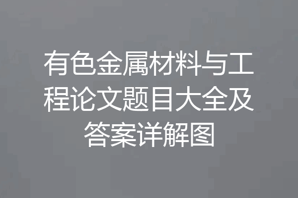 有色金属材料与工程论文题目大全及答案详解图