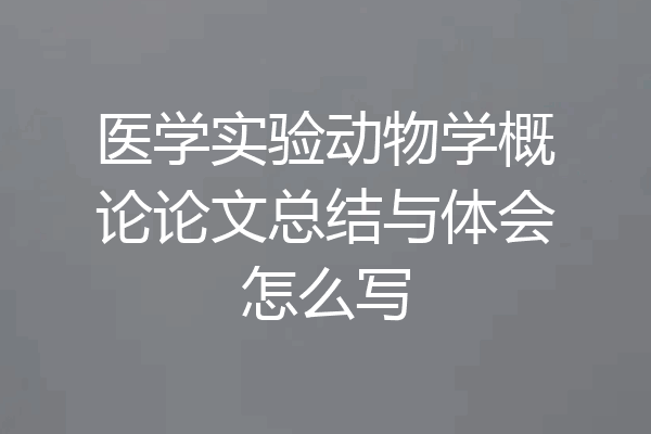 医学实验动物学概论论文总结与体会怎么写
