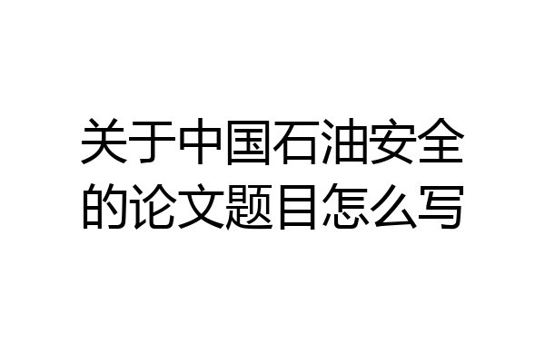 关于中国石油安全的论文题目怎么写