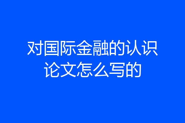 对国际金融的认识论文怎么写的