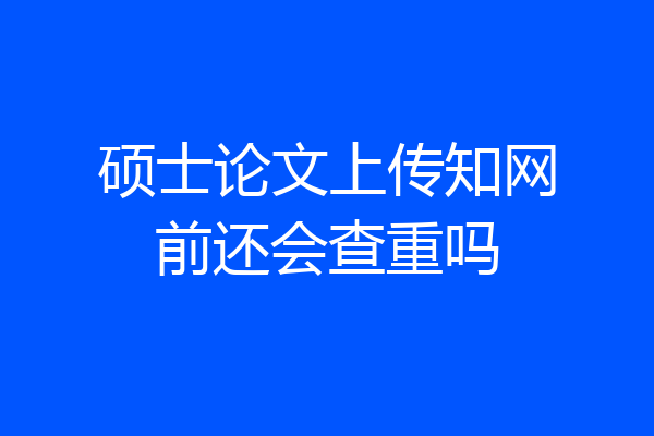 硕士论文上传知网前还会查重吗