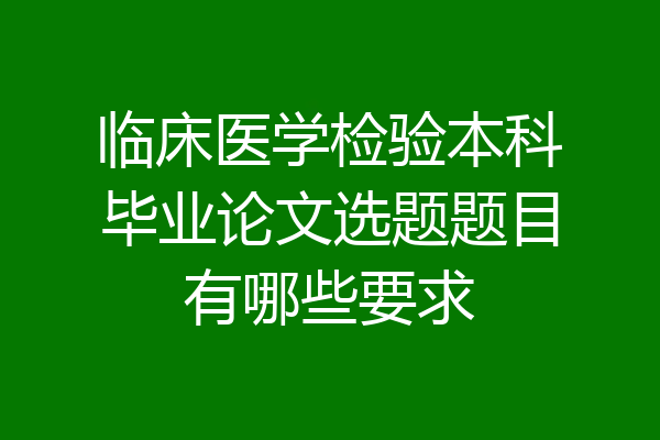 临床医学检验本科毕业论文选题题目有哪些要求