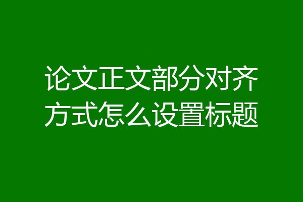 论文正文部分对齐方式怎么设置标题