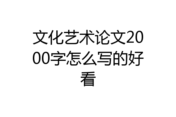 文化艺术论文2000字怎么写的好看