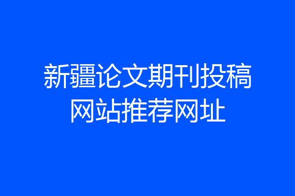 新疆论文期刊投稿网站推荐网址