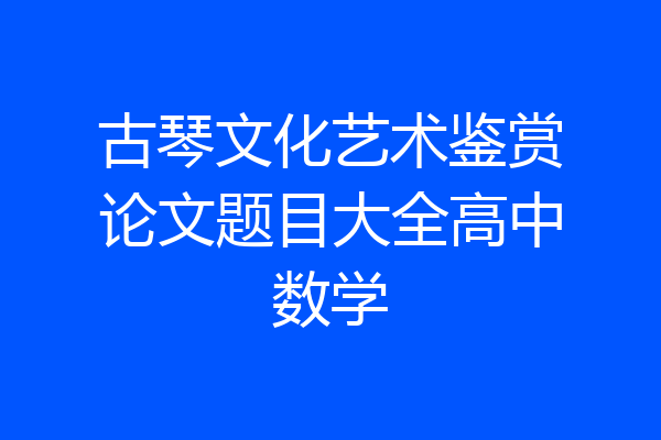 古琴文化艺术鉴赏论文题目大全高中数学