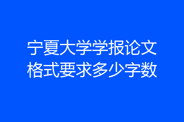 宁夏大学学报论文格式要求多少字数