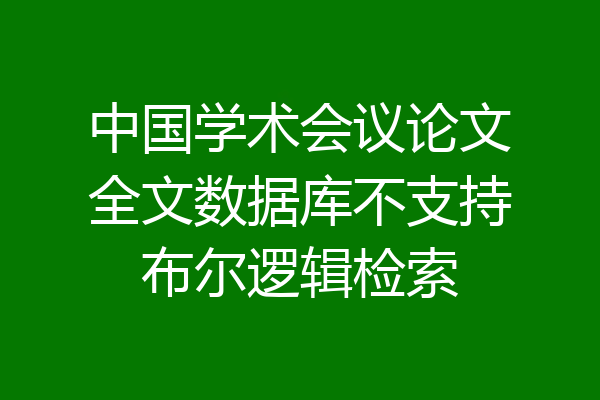 中国学术会议论文全文数据库不支持布尔逻辑检索