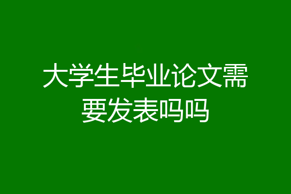 大学生毕业论文需要发表吗吗