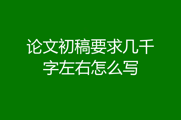 论文初稿要求几千字左右怎么写