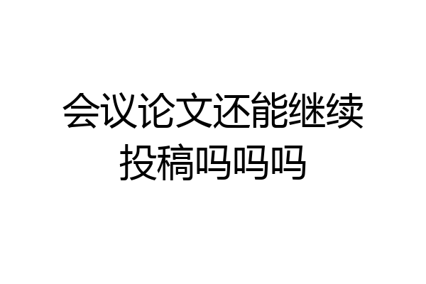 会议论文还能继续投稿吗吗吗