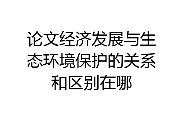 论文经济发展与生态环境保护的关系和区别在哪
