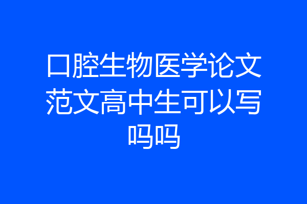 口腔生物医学论文范文高中生可以写吗吗