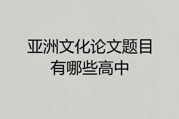 亚洲文化论文题目有哪些高中