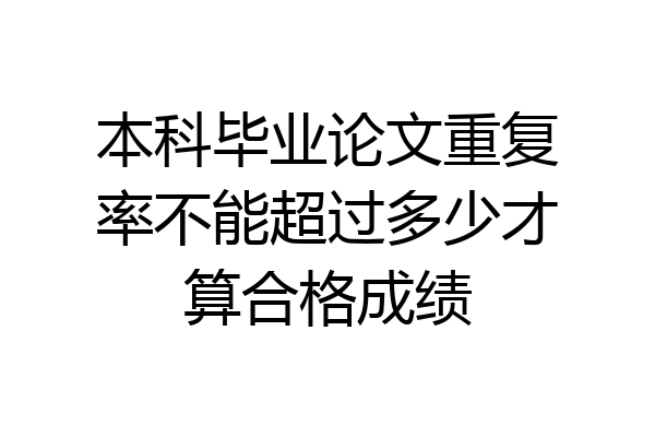 本科毕业论文重复率不能超过多少才算合格成绩