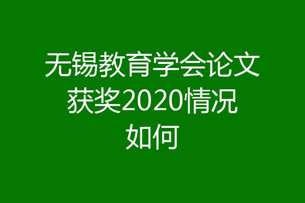 无锡教育学会论文获奖2020情况如何