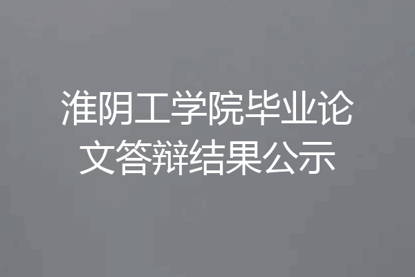 淮阴工学院毕业论文答辩结果公示