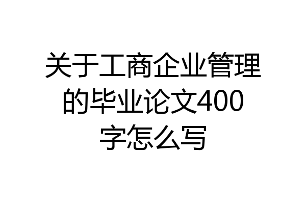 关于工商企业管理的毕业论文400字怎么写