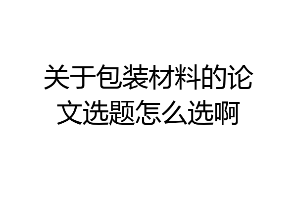 关于包装材料的论文选题怎么选啊