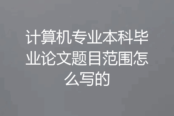 计算机专业本科毕业论文题目范围怎么写的