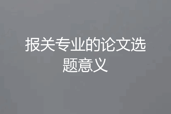 报关专业的论文选题意义