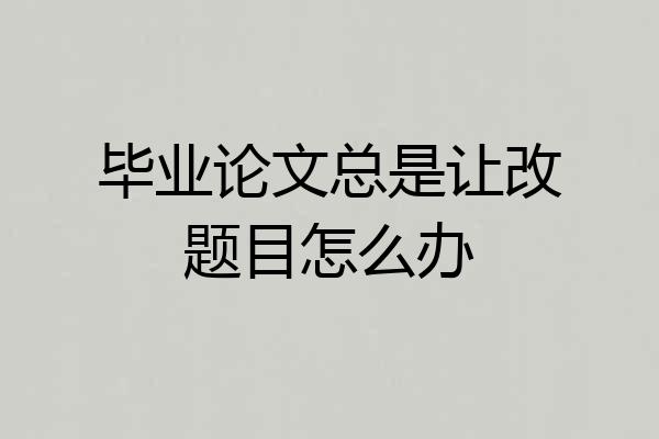 毕业论文总是让改题目怎么办