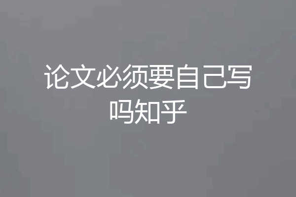 论文必须要自己写吗知乎