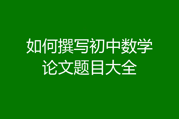如何撰写初中数学论文题目大全