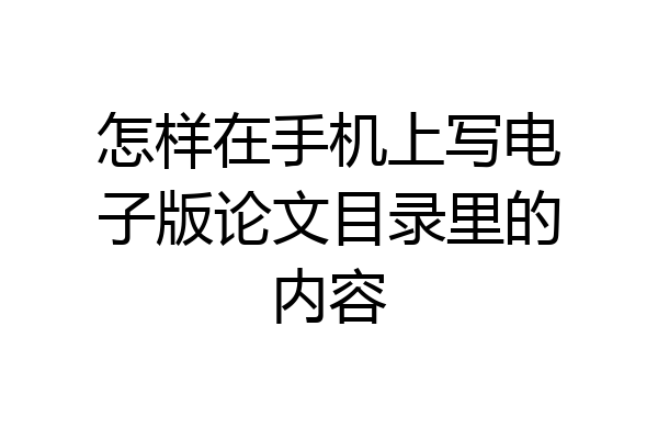 怎样在手机上写电子版论文目录里的内容
