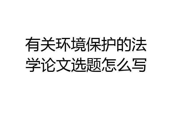 有关环境保护的法学论文选题怎么写