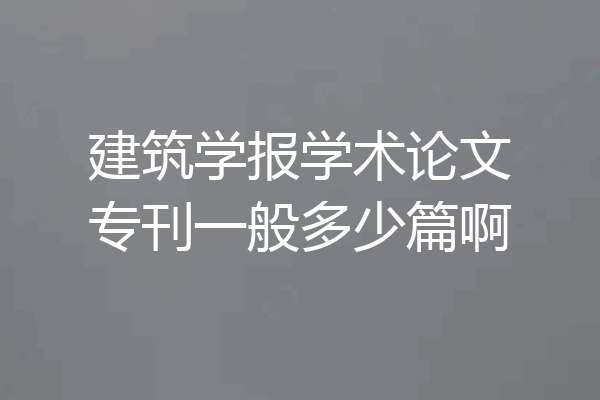 建筑学报学术论文专刊一般多少篇啊