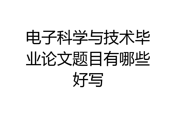 电子科学与技术毕业论文题目有哪些好写