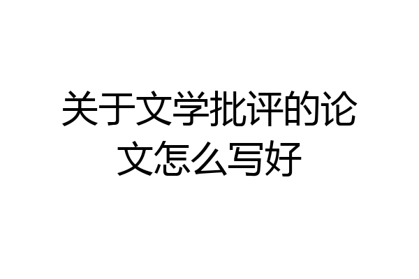 关于文学批评的论文怎么写好