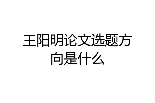 王阳明论文选题方向是什么