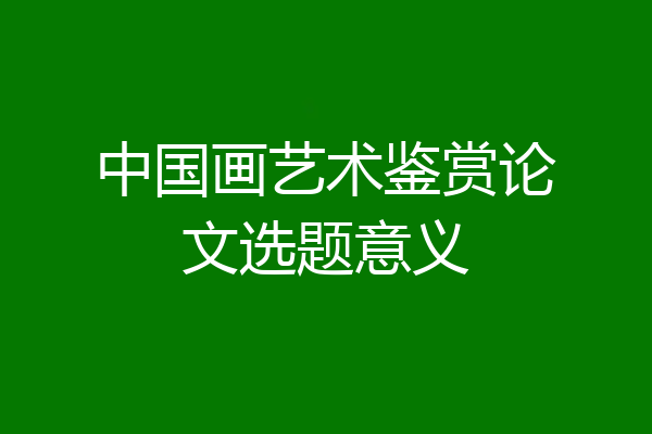 中国画艺术鉴赏论文选题意义