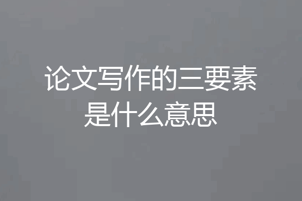 论文写作的三要素是什么意思