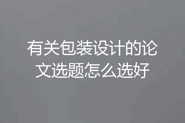 有关包装设计的论文选题怎么选好