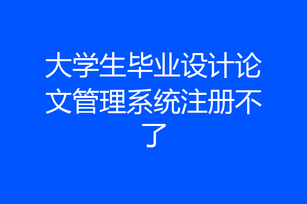 大学生毕业设计论文管理系统注册不了