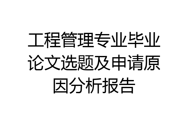 工程管理专业毕业论文选题及申请原因分析报告