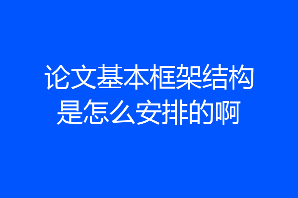 论文基本框架结构是怎么安排的啊