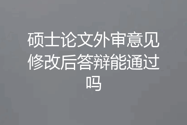 硕士论文外审意见修改后答辩能通过吗